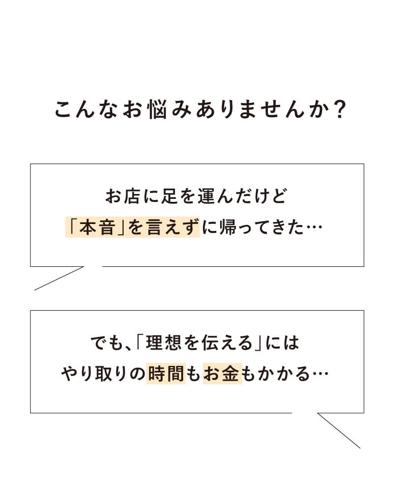 こんなお悩みありませんか？お店に足を運んだけど、「本音」を言えずに帰ってきた、、、