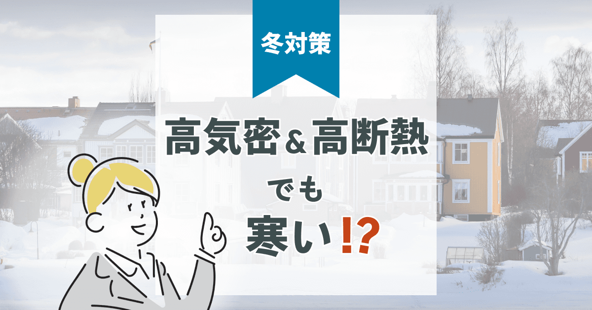 高気密・高断熱住宅でも寒い?後悔しないための寒さ対策と考え方