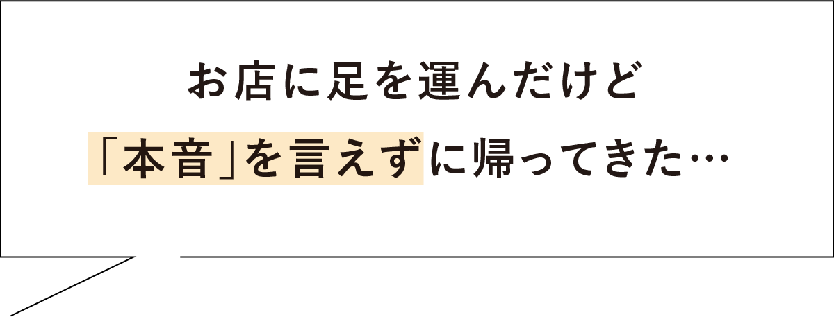 お店に足を運んだけど本音を言えずに帰ってきた